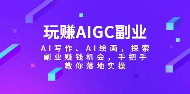 玩赚AIGC副业-AI写作、AI绘画，探索副业赚钱机会，手把手教你落地实操祝创空间-网创项目资源站-副业项目-创业项目-搞钱项目祝创空间