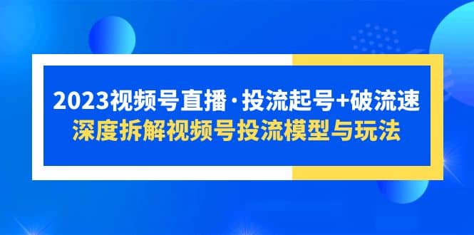 2023视频号直播·投流起号+破流速,深度拆解视频号投流模型与玩法祝创空间-网创项目资源站-副业项目-创业项目-搞钱项目祝创空间