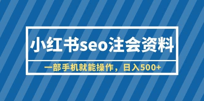 小红书seo注会资料,一部手机就能操作,日入500+(教程+资料)祝创空间-网创项目资源站-副业项目-创业项目-搞钱项目祝创空间