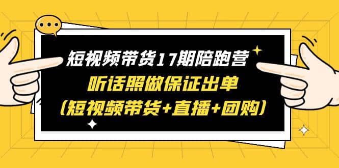 短视频带货17期陪跑营 听话照做保证出单（短视频带货+直播+团购）祝创空间-网创项目资源站-副业项目-创业项目-搞钱项目祝创空间