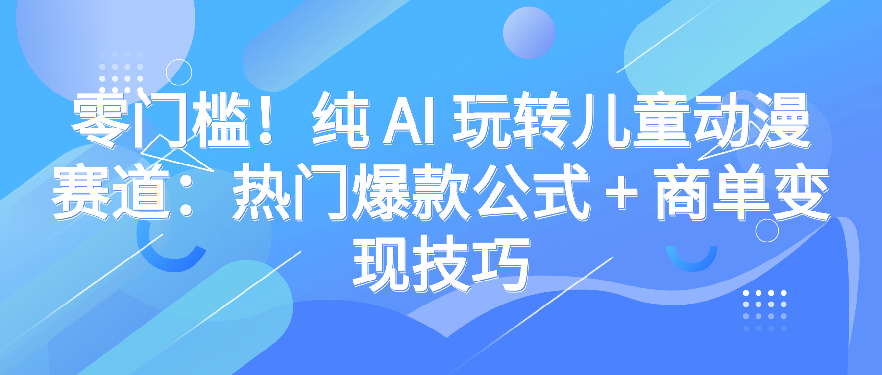 零门槛！纯 AI 玩转儿童动漫赛道：热门爆款公式 + 商单变现技巧祝创空间-网创项目资源站-副业项目-创业项目-搞钱项目祝创空间