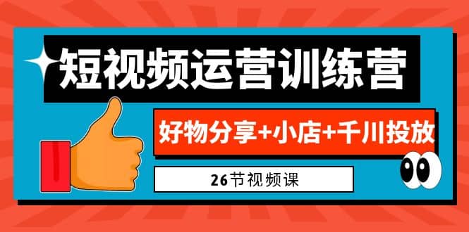 0基础短视频运营训练营：好物分享+小店+千川投放（26节视频课）祝创空间-网创项目资源站-副业项目-创业项目-搞钱项目祝创空间