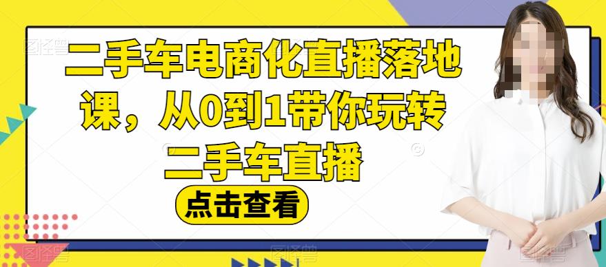 二手车电商化直播落地课，从0到1带你玩转二手车直播祝创空间-网创项目资源站-副业项目-创业项目-搞钱项目祝创空间
