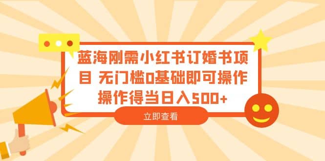 蓝海刚需小红书订婚书项目 无门槛0基础即可操作 操作得当日入500+祝创空间-网创项目资源站-副业项目-创业项目-搞钱项目祝创空间