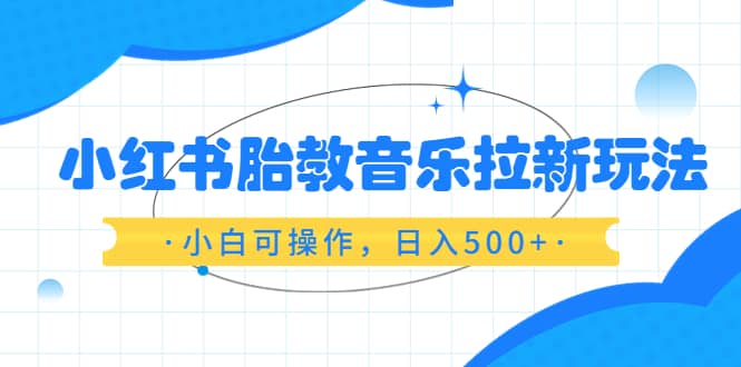 小红书胎教音乐拉新玩法，小白可操作，日入500+（资料已打包）祝创空间-网创项目资源站-副业项目-创业项目-搞钱项目祝创空间