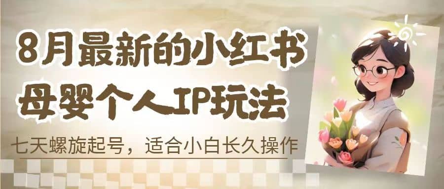 8月最新的小红书母婴个人IP玩法,七天螺旋起号 小白长久操作(附带全部教程)祝创空间-网创项目资源站-副业项目-创业项目-搞钱项目祝创空间