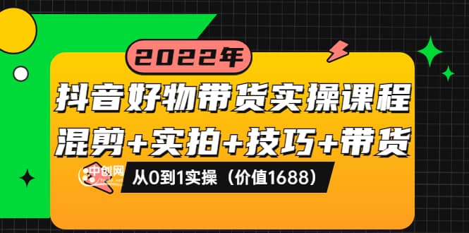 抖音好物带货实操课程：混剪+实拍+技巧+带货：从0到1实操（价值1688）祝创空间-网创项目资源站-副业项目-创业项目-搞钱项目祝创空间
