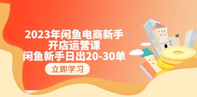 2023年闲鱼电商新手开店运营课:闲鱼新手日出20-30单(18节-实战干货)祝创空间-网创项目资源站-副业项目-创业项目-搞钱项目祝创空间