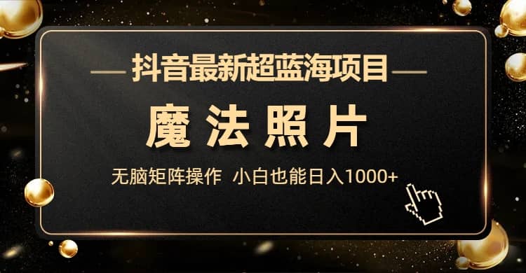 抖音最新超蓝海项目,魔法照片,无脑矩阵操作,小白也能日入1000+祝创空间-网创项目资源站-副业项目-创业项目-搞钱项目祝创空间