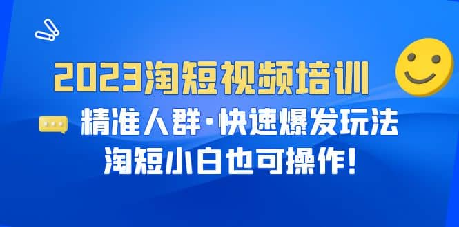 2023淘短视频培训：精准人群·快速爆发玩法，淘短小白也可操作祝创空间-网创项目资源站-副业项目-创业项目-搞钱项目祝创空间