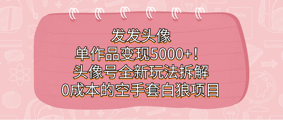 发发头像,单作品变现5000+!头像号全新玩法拆解,0成本的空手套白狼项目祝创空间-网创项目资源站-副业项目-创业项目-搞钱项目祝创空间