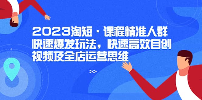 2023淘短·课程精准人群快速爆发玩法，快速高效自创视频及全店运营思维祝创空间-网创项目资源站-副业项目-创业项目-搞钱项目祝创空间