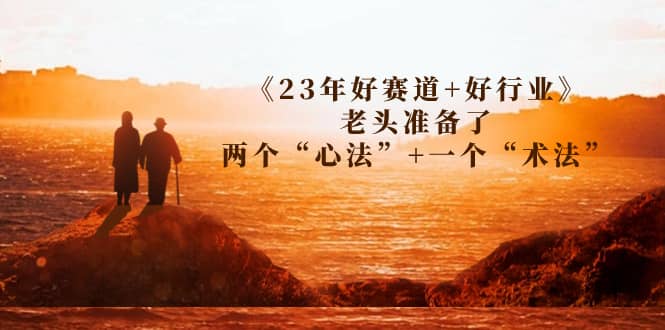 某收费文章《23年好赛道+好行业》老头准备了两个“心法”+一个“术法”祝创空间-网创项目资源站-副业项目-创业项目-搞钱项目祝创空间
