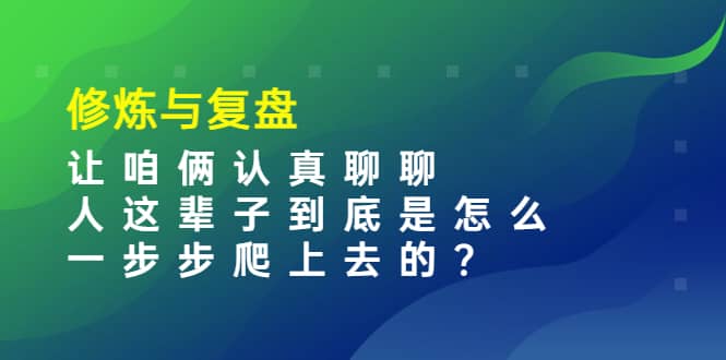 某收费文章:修炼与复盘 让咱俩认真聊聊 人这辈子到底怎么一步步爬上去的?祝创空间-网创项目资源站-副业项目-创业项目-搞钱项目祝创空间