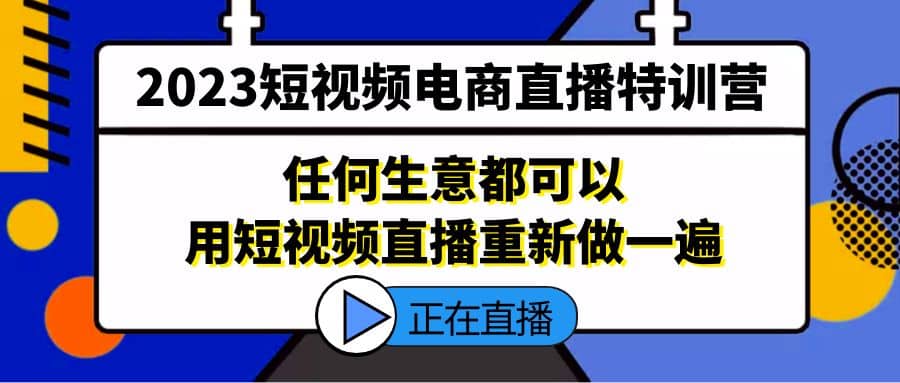 2023短视频电商直播特训营，任何生意都可以用短视频直播重新做一遍祝创空间-网创项目资源站-副业项目-创业项目-搞钱项目祝创空间