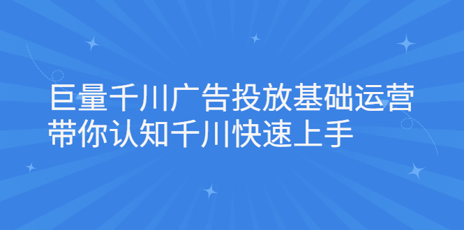 巨量千川广告投放基础运营，带你认知千川快速上手祝创空间-网创项目资源站-副业项目-创业项目-搞钱项目祝创空间