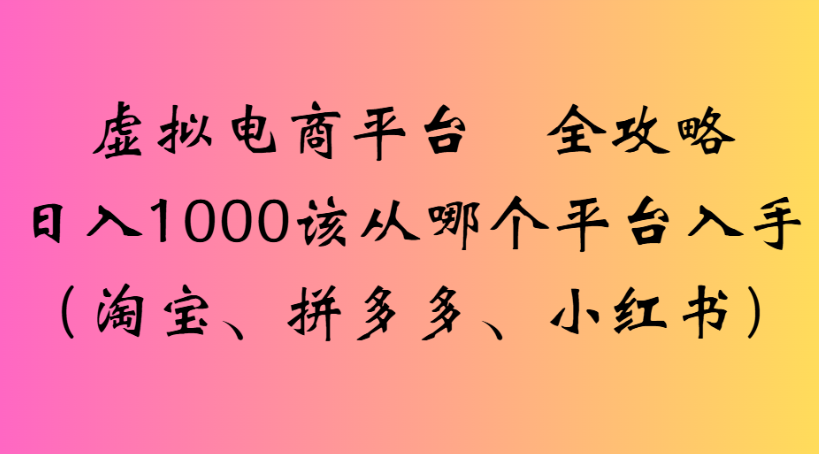 虚拟电商平台 全攻略日入1000该从哪个平台入手(淘宝、拼多多、小红书)祝创空间-网创项目资源站-副业项目-创业项目-搞钱项目祝创空间