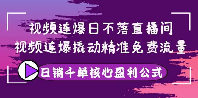 视频连爆日不落直播间，视频连爆撬动精准免费流量，日销千单核心盈利公式祝创空间-网创项目资源站-副业项目-创业项目-搞钱项目祝创空间