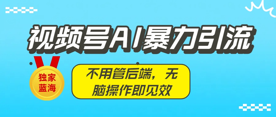 独家蓝海!视频号AI暴力引流:不用管后端,无脑操作即见效祝创空间-网创项目资源站-副业项目-创业项目-搞钱项目祝创空间