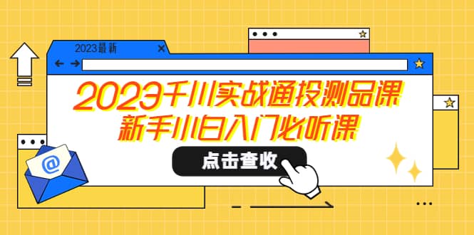 2023千川实战通投测品课,新手小白入门必听课祝创空间-网创项目资源站-副业项目-创业项目-搞钱项目祝创空间