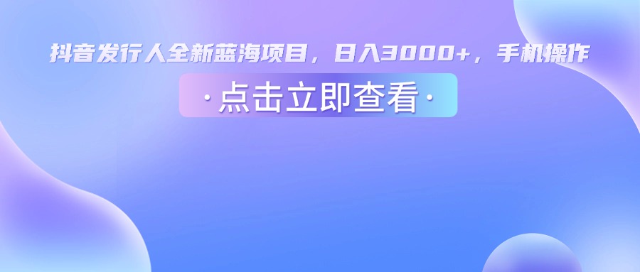 抖音发行人，全新蓝海项目，日入3000+，手机操作祝创空间-网创项目资源站-副业项目-创业项目-搞钱项目祝创空间