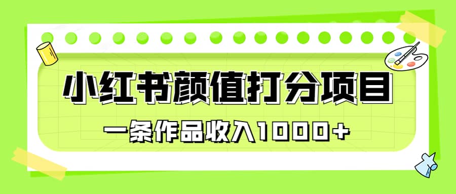 适合0基础小白的小红书颜值打分项目，一条作品收入1000+祝创空间-网创项目资源站-副业项目-创业项目-搞钱项目祝创空间