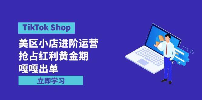 TikTok Shop-美区小店进阶运营，抢占红利黄金期 嘎嘎出单（7节课）祝创空间-网创项目资源站-副业项目-创业项目-搞钱项目祝创空间