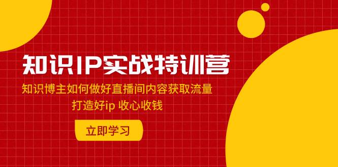 知识IP实战特训营:知识博主如何做好直播间内容获取流量 打造好ip 收心收钱祝创空间-网创项目资源站-副业项目-创业项目-搞钱项目祝创空间