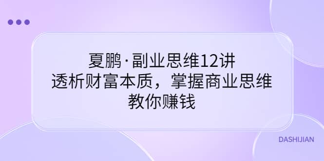 副业思维12讲,透析财富本质,掌握商业思维,教你赚钱祝创空间-网创项目资源站-副业项目-创业项目-搞钱项目祝创空间