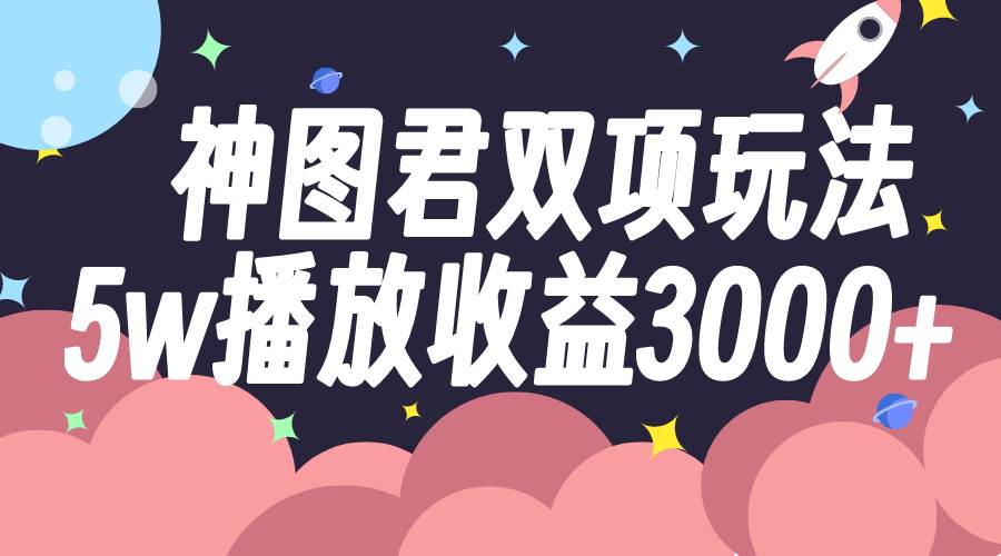 神图君双项玩法5w播放收益3000+祝创空间-网创项目资源站-副业项目-创业项目-搞钱项目祝创空间