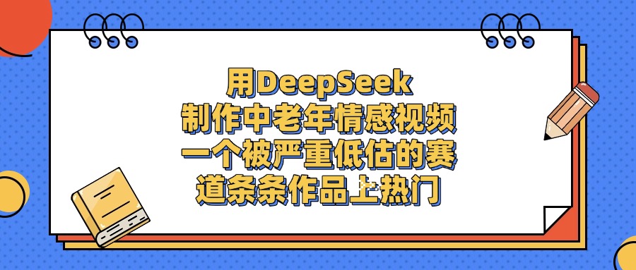 用DeepSeek制作，中老年情感视频，一个被严重低估的赛道，条条作品上热门祝创空间-网创项目资源站-副业项目-创业项目-搞钱项目祝创空间