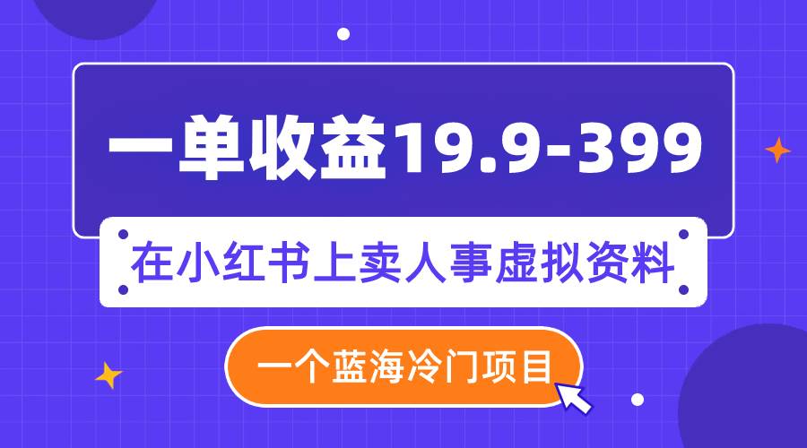 一单收益19.9-399,一个蓝海冷门项目,在小红书上卖人事虚拟资料祝创空间-网创项目资源站-副业项目-创业项目-搞钱项目祝创空间