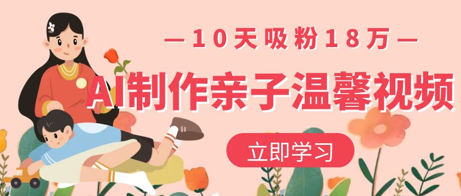 AI制作亲子温馨视频,10天吸粉18万祝创空间-网创项目资源站-副业项目-创业项目-搞钱项目祝创空间