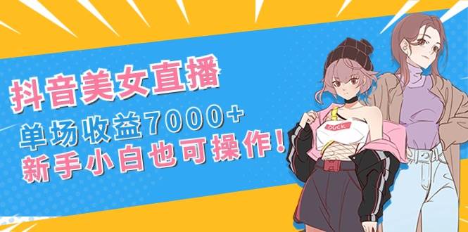 抖音美女直播，单场收益7000+,新手小白也可操作祝创空间-网创项目资源站-副业项目-创业项目-搞钱项目祝创空间