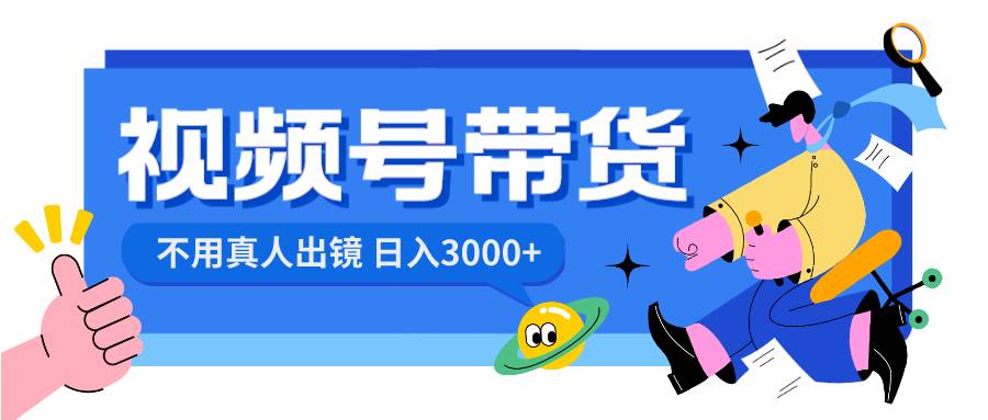 视频号带货，日入3000+，不用真人出镜祝创空间-网创项目资源站-副业项目-创业项目-搞钱项目祝创空间