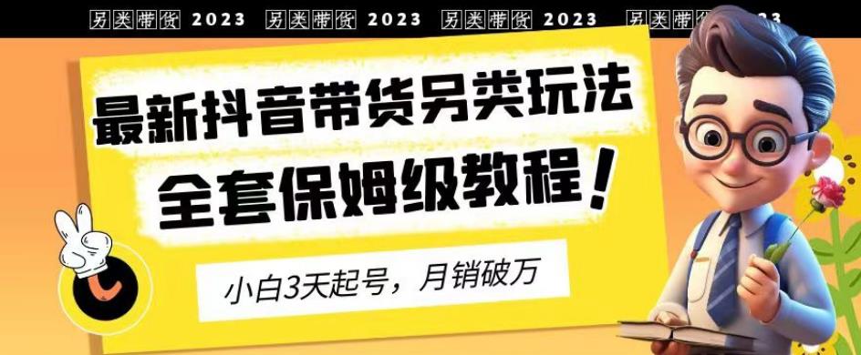 2023年最新抖音带货另类玩法，3天起号，月销破万（保姆级教程）【揭秘】祝创空间-网创项目资源站-副业项目-创业项目-搞钱项目祝创空间