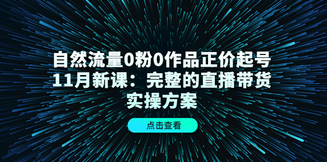 自然流量0粉0作品正价起号11月新课:完整的直播带货实操方案祝创空间-网创项目资源站-副业项目-创业项目-搞钱项目祝创空间