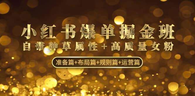 小红书爆单掘金班：自带种草属性+高质量女粉 准备篇+布局篇+规则篇+运营篇祝创空间-网创项目资源站-副业项目-创业项目-搞钱项目祝创空间