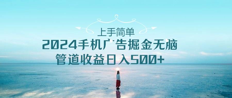 上手简单，2024手机广告掘金无脑，管道收益日入500+祝创空间-网创项目资源站-副业项目-创业项目-搞钱项目祝创空间