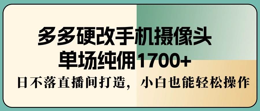 多多硬改手机摄像头，单场纯佣1700+，日不落直播间打造，小白也能轻松操作祝创空间-网创项目资源站-副业项目-创业项目-搞钱项目祝创空间