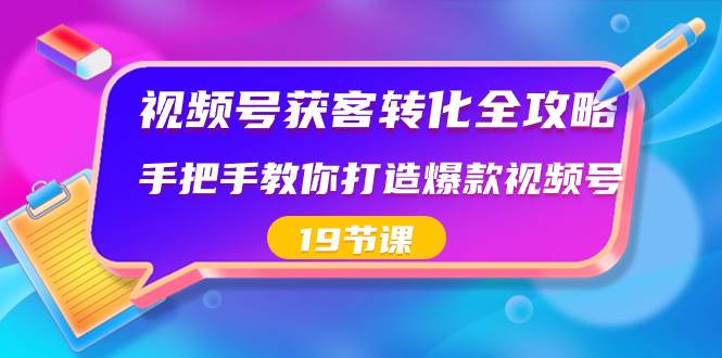 视频号-获客转化全攻略，手把手教你打造爆款视频号（19节课）祝创空间-网创项目资源站-副业项目-创业项目-搞钱项目祝创空间