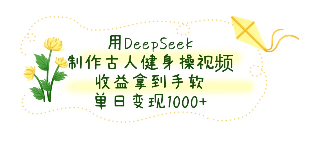 用DeepSeek制作，古人健身操视频，收益拿到手软，单日变现1000+祝创空间-网创项目资源站-副业项目-创业项目-搞钱项目祝创空间