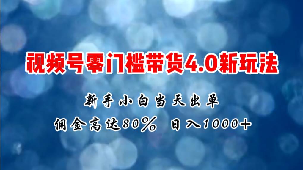 微信视频号零门槛带货4.0新玩法,新手小白当天见收益,日入1000+祝创空间-网创项目资源站-副业项目-创业项目-搞钱项目祝创空间