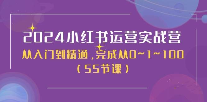 2024小红书运营实战营，从入门到精通，完成从0~1~100（50节课）祝创空间-网创项目资源站-副业项目-创业项目-搞钱项目祝创空间