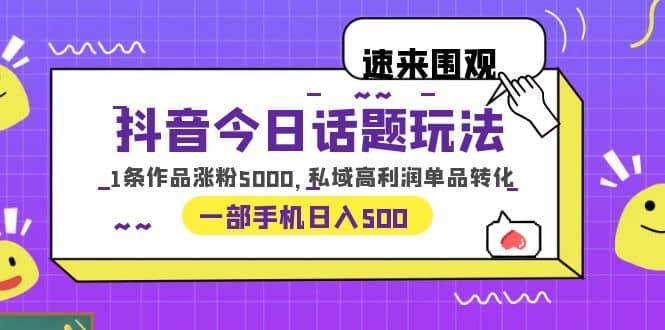 抖音今日话题玩法，1条作品涨粉5000，私域高利润单品转化 一部手机日入500祝创空间-网创项目资源站-副业项目-创业项目-搞钱项目祝创空间