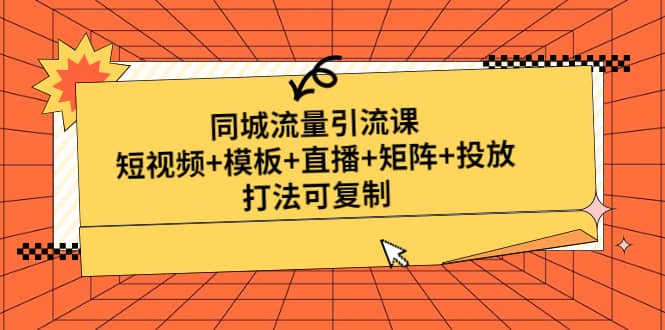 同城流量引流课：短视频+模板+直播+矩阵+投放，打法可复制(无水印)祝创空间-网创项目资源站-副业项目-创业项目-搞钱项目祝创空间