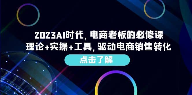 2023AI·时代，电商老板的必修课，理论+实操+工具，驱动电商销售转化祝创空间-网创项目资源站-副业项目-创业项目-搞钱项目祝创空间