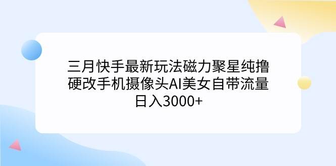 三月快手最新玩法磁力聚星纯撸，硬改手机摄像头AI美女自带流量日入3000+…祝创空间-网创项目资源站-副业项目-创业项目-搞钱项目祝创空间