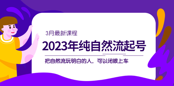 2023年纯自然流·起号课程，把自然流·玩明白的人 可以闭眼上车（3月更新）祝创空间-网创项目资源站-副业项目-创业项目-搞钱项目祝创空间