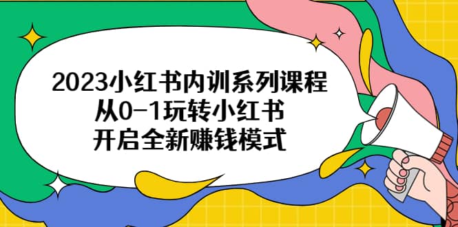 2023小红书内训系列课程，从0-1玩转小红书，开启全新赚钱模式祝创空间-网创项目资源站-副业项目-创业项目-搞钱项目祝创空间